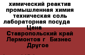 химический реактив  промышленная химия  техническая соль  лабораторная посуда    › Цена ­ 15 - Ставропольский край, Лермонтов г. Бизнес » Другое   